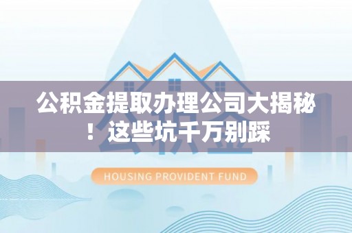 承德公积金提取办理公司大揭秘！这些坑千万别踩