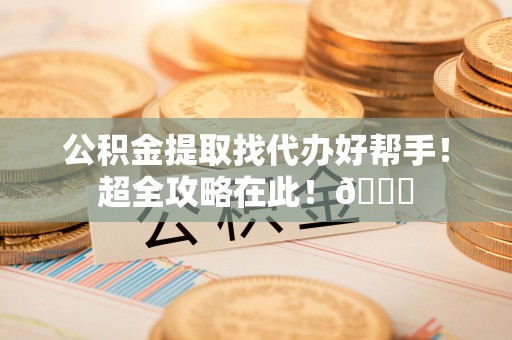 承德公积金提取找代办好帮手！超全攻略在此！😎