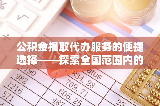 承德公积金提取代办服务的便捷选择——探索全国范围内的优质服务提供商