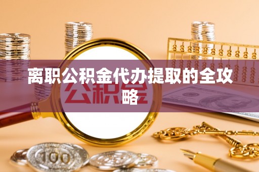 承德离职公积金代办提取的全攻略