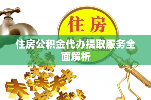 承德住房公积金代办提取服务全面解析
