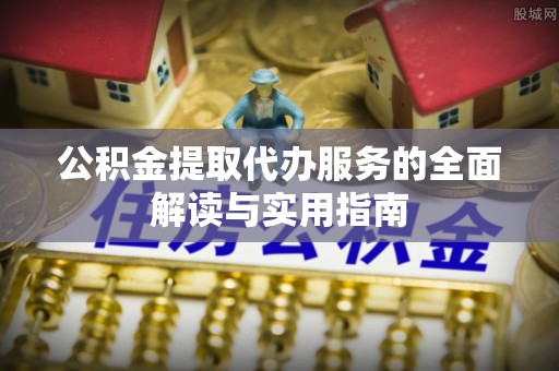 承德公积金提取代办服务的全面解读与实用指南