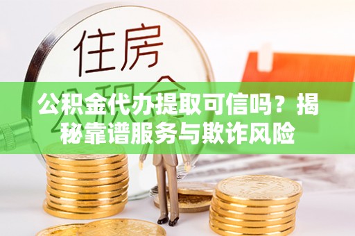 承德公积金代办提取可信吗？揭秘靠谱服务与欺诈风险